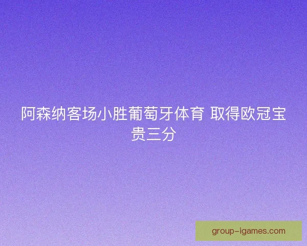 阿森纳客场小胜葡萄牙体育 取得欧冠宝贵三分