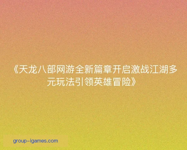 《天龙八部网游全新篇章开启激战江湖多元玩法引领英雄冒险》