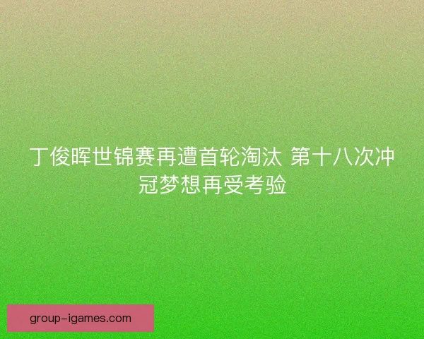 丁俊晖世锦赛再遭首轮淘汰 第十八次冲冠梦想再受考验