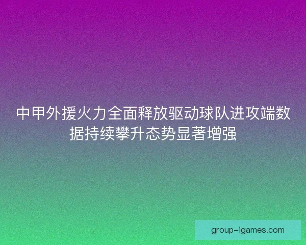 中甲外援火力全面释放驱动球队进攻端数据持续攀升态势显著增强
