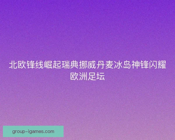 北欧锋线崛起瑞典挪威丹麦冰岛神锋闪耀欧洲足坛